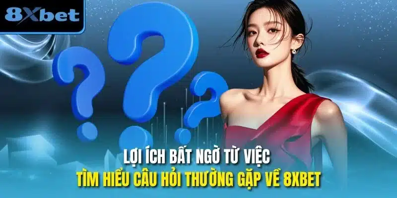 Lợi ích bất ngờ từ việc tìm hiểu câu hỏi thường gặp về 8xbet