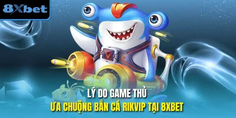 Lý do game thủ ưa chuộng bắn cá Rikvip tại 8Xbet 